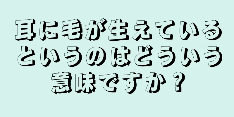 耳に毛が生えているというのはどういう意味ですか？