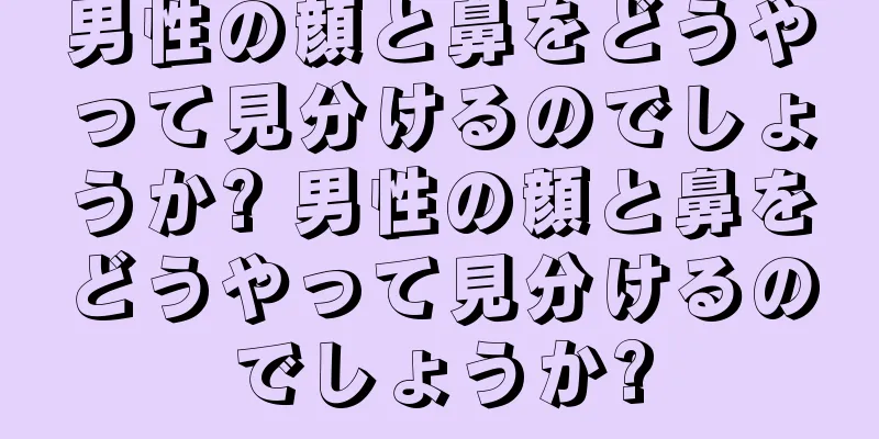 男性の顔と鼻をどうやって見分けるのでしょうか? 男性の顔と鼻をどうやって見分けるのでしょうか?