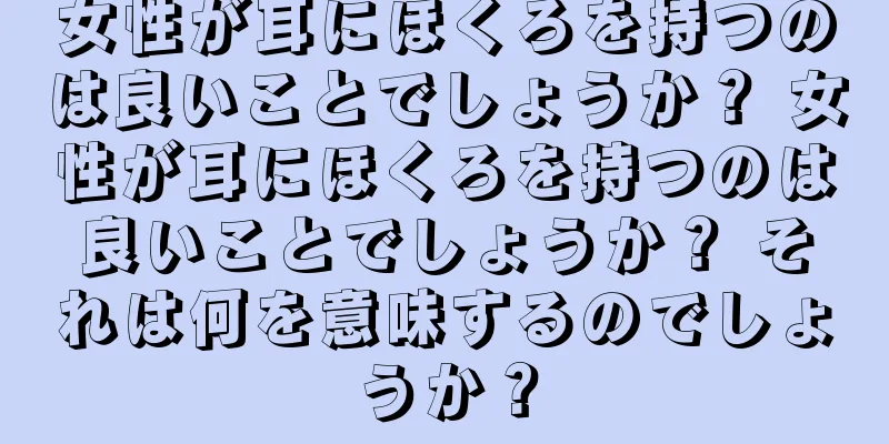 女性が耳にほくろを持つのは良いことでしょうか？ 女性が耳にほくろを持つのは良いことでしょうか？ それは何を意味するのでしょうか？