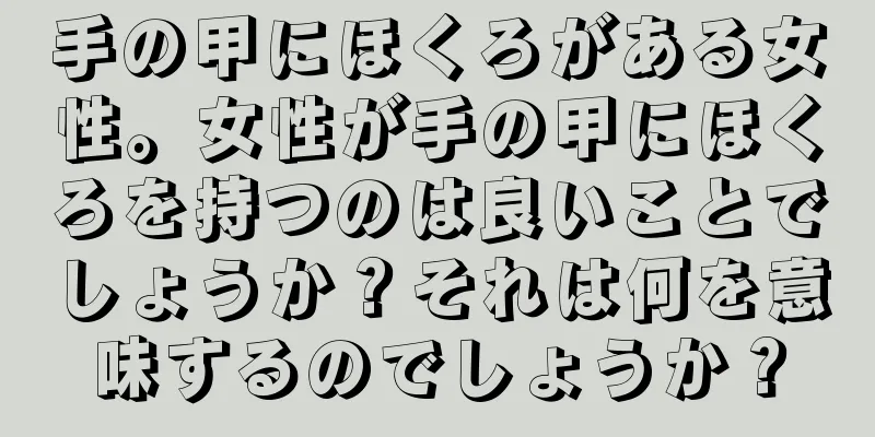 手の甲にほくろがある女性。女性が手の甲にほくろを持つのは良いことでしょうか？それは何を意味するのでしょうか？