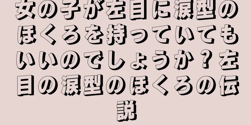 女の子が左目に涙型のほくろを持っていてもいいのでしょうか？左目の涙型のほくろの伝説