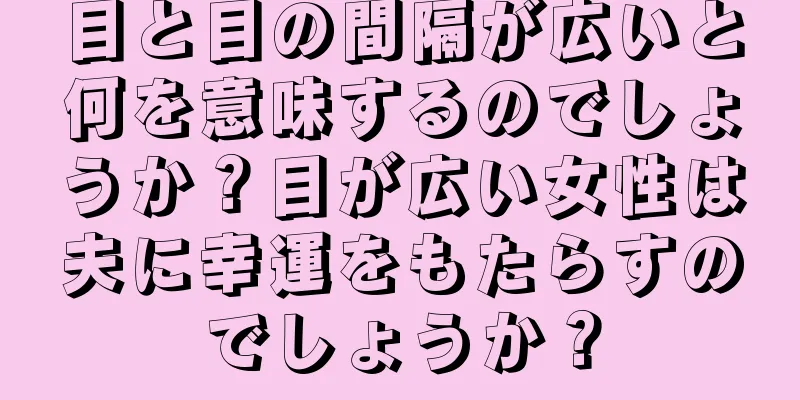 目と目の間隔が広いと何を意味するのでしょうか？目が広い女性は夫に幸運をもたらすのでしょうか？