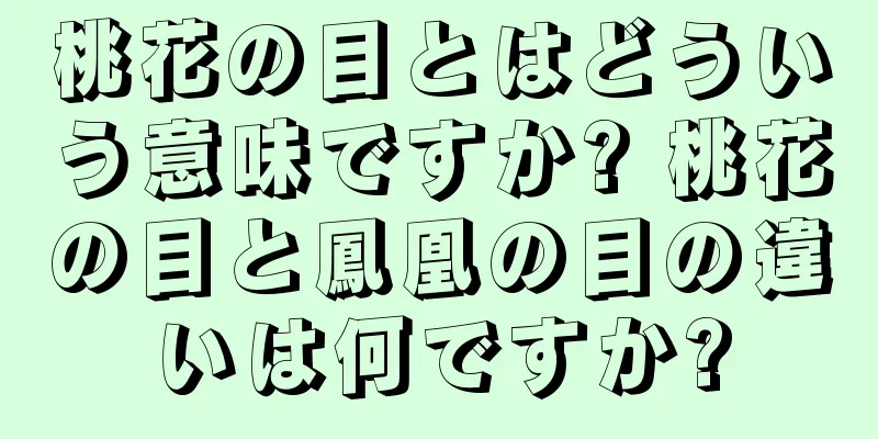 桃花の目とはどういう意味ですか? 桃花の目と鳳凰の目の違いは何ですか?