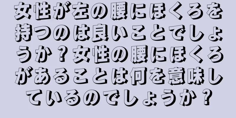 女性が左の腰にほくろを持つのは良いことでしょうか？女性の腰にほくろがあることは何を意味しているのでしょうか？