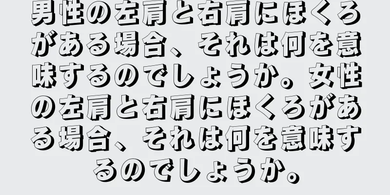 男性の左肩と右肩にほくろがある場合、それは何を意味するのでしょうか。女性の左肩と右肩にほくろがある場合、それは何を意味するのでしょうか。