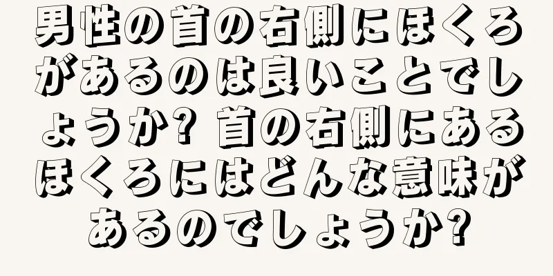 男性の首の右側にほくろがあるのは良いことでしょうか? 首の右側にあるほくろにはどんな意味があるのでしょうか?