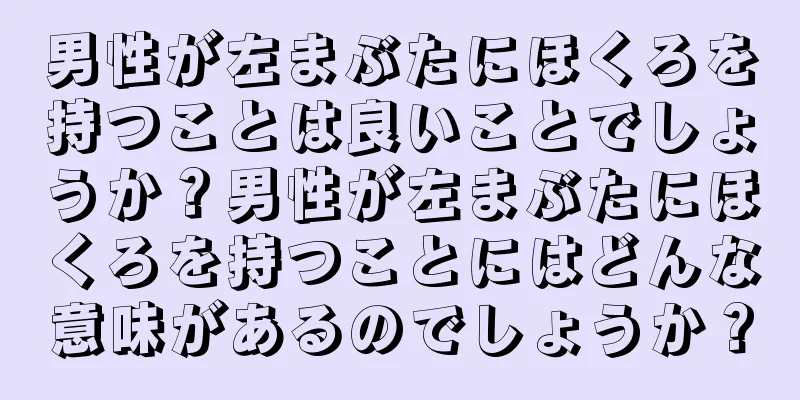 男性が左まぶたにほくろを持つことは良いことでしょうか？男性が左まぶたにほくろを持つことにはどんな意味があるのでしょうか？