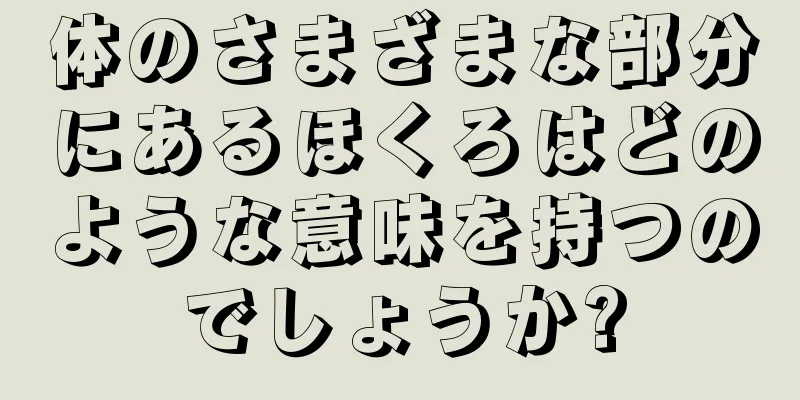 体のさまざまな部分にあるほくろはどのような意味を持つのでしょうか?