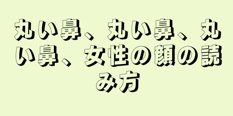 丸い鼻、丸い鼻、丸い鼻、女性の顔の読み方