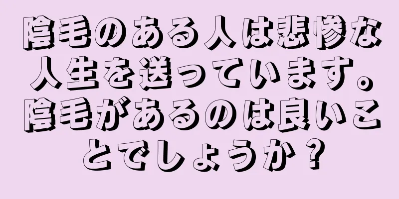 陰毛のある人は悲惨な人生を送っています。陰毛があるのは良いことでしょうか？