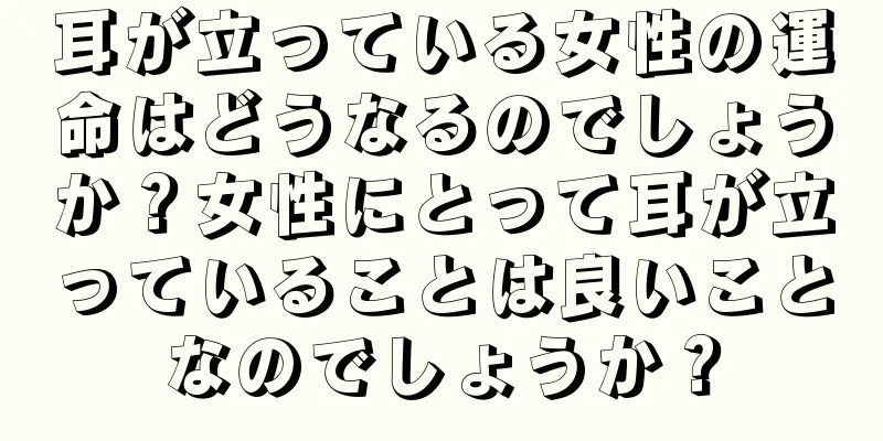 耳が立っている女性の運命はどうなるのでしょうか？女性にとって耳が立っていることは良いことなのでしょうか？