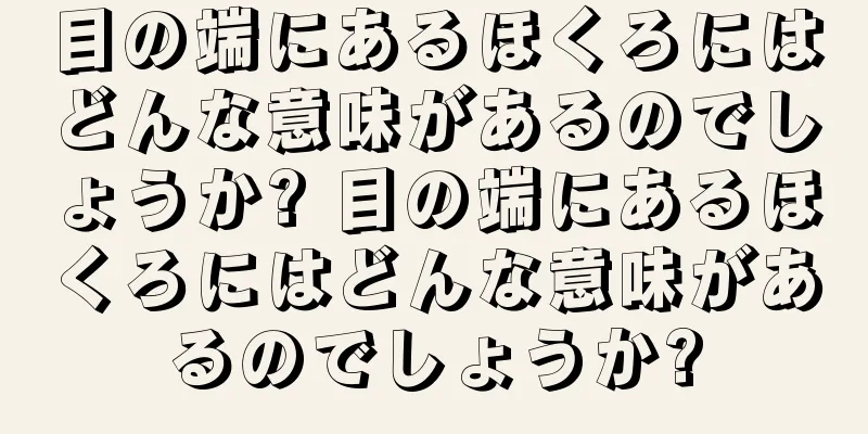 目の端にあるほくろにはどんな意味があるのでしょうか? 目の端にあるほくろにはどんな意味があるのでしょうか?