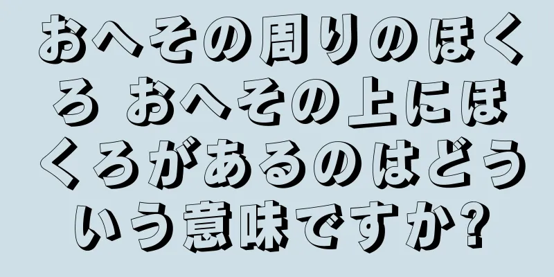 おへその周りのほくろ おへその上にほくろがあるのはどういう意味ですか?