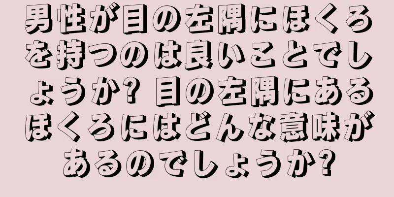 男性が目の左隅にほくろを持つのは良いことでしょうか? 目の左隅にあるほくろにはどんな意味があるのでしょうか?