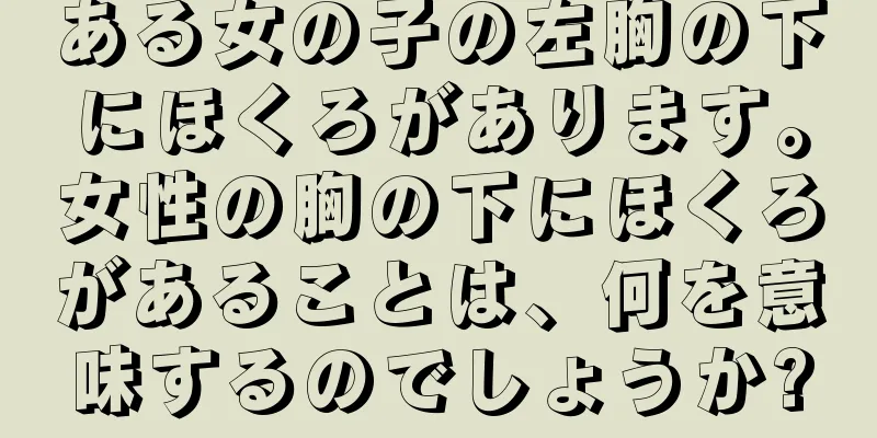 ある女の子の左胸の下にほくろがあります。女性の胸の下にほくろがあることは、何を意味するのでしょうか?