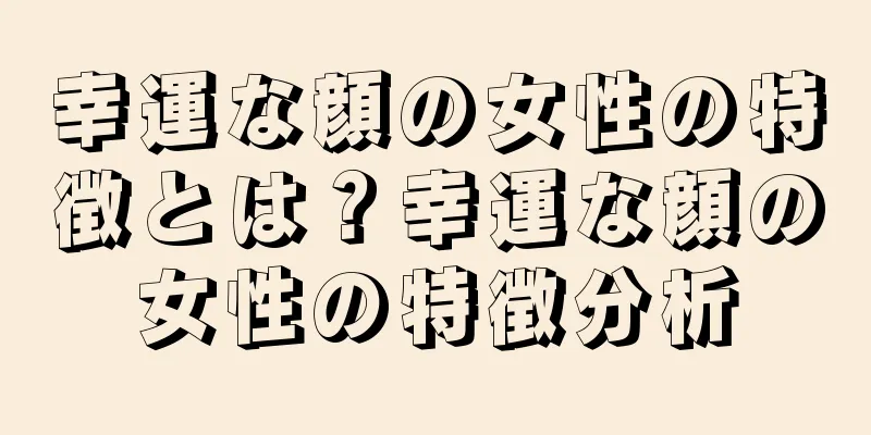 幸運な顔の女性の特徴とは？幸運な顔の女性の特徴分析