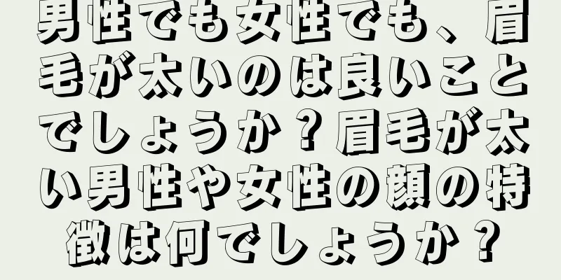 男性でも女性でも、眉毛が太いのは良いことでしょうか？眉毛が太い男性や女性の顔の特徴は何でしょうか？