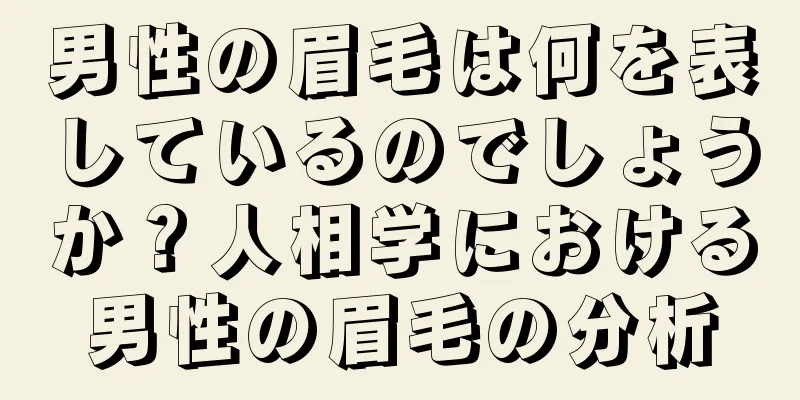 男性の眉毛は何を表しているのでしょうか？人相学における男性の眉毛の分析