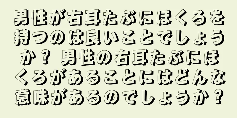 男性が右耳たぶにほくろを持つのは良いことでしょうか？ 男性の右耳たぶにほくろがあることにはどんな意味があるのでしょうか？