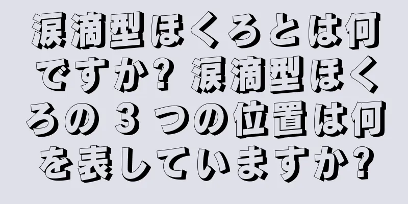 涙滴型ほくろとは何ですか? 涙滴型ほくろの 3 つの位置は何を表していますか?