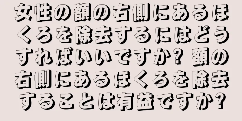 女性の額の右側にあるほくろを除去するにはどうすればいいですか? 額の右側にあるほくろを除去することは有益ですか?