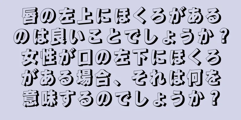 唇の左上にほくろがあるのは良いことでしょうか？女性が口の左下にほくろがある場合、それは何を意味するのでしょうか？