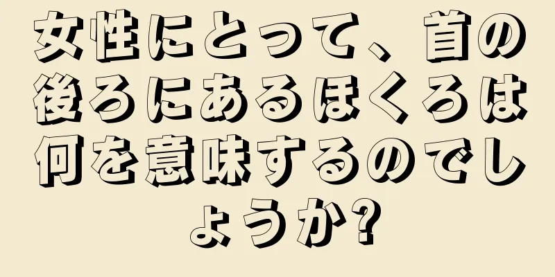 女性にとって、首の後ろにあるほくろは何を意味するのでしょうか?