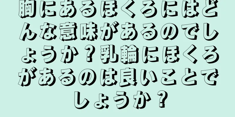 胸にあるほくろにはどんな意味があるのでしょうか？乳輪にほくろがあるのは良いことでしょうか？