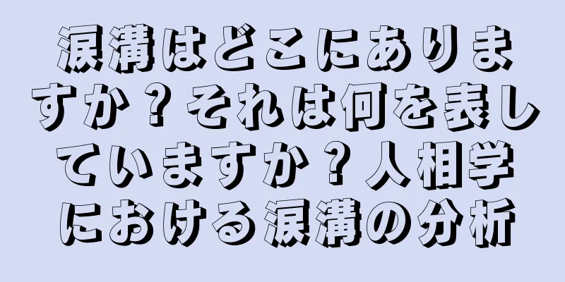 涙溝はどこにありますか？それは何を表していますか？人相学における涙溝の分析