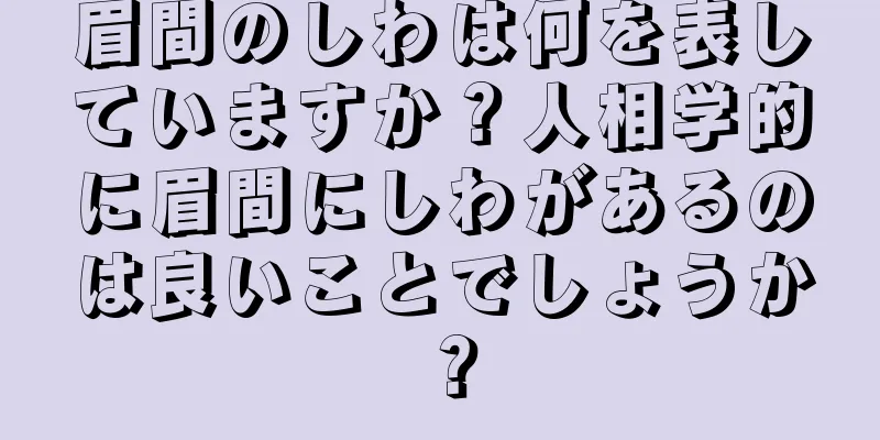 眉間のしわは何を表していますか？人相学的に眉間にしわがあるのは良いことでしょうか？