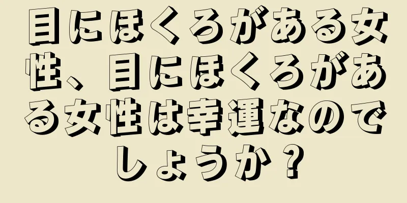 目にほくろがある女性、目にほくろがある女性は幸運なのでしょうか？