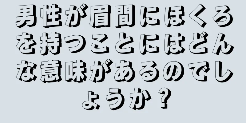 男性が眉間にほくろを持つことにはどんな意味があるのでしょうか？