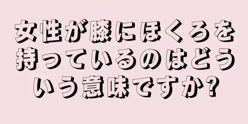 女性が膝にほくろを持っているのはどういう意味ですか?