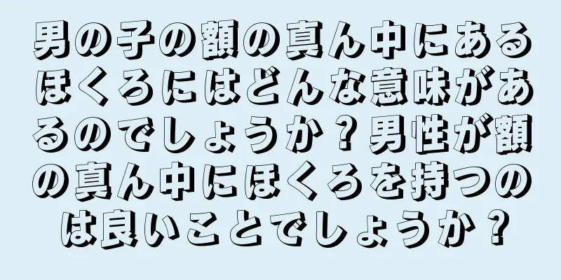 男の子の額の真ん中にあるほくろにはどんな意味があるのでしょうか？男性が額の真ん中にほくろを持つのは良いことでしょうか？