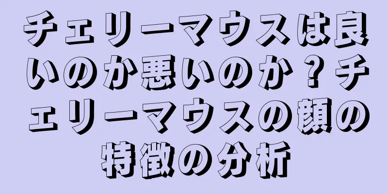 チェリーマウスは良いのか悪いのか？チェリーマウスの顔の特徴の分析