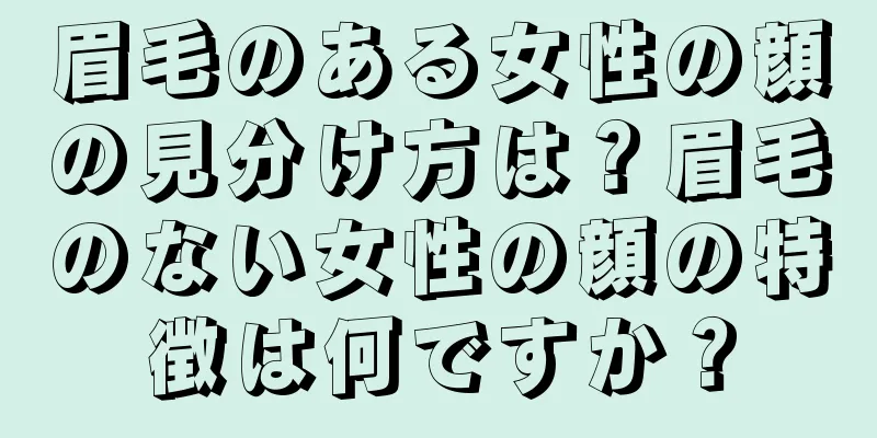 眉毛のある女性の顔の見分け方は？眉毛のない女性の顔の特徴は何ですか？