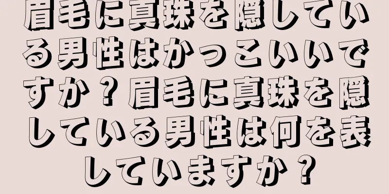 眉毛に真珠を隠している男性はかっこいいですか？眉毛に真珠を隠している男性は何を表していますか？