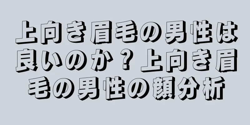 上向き眉毛の男性は良いのか？上向き眉毛の男性の顔分析