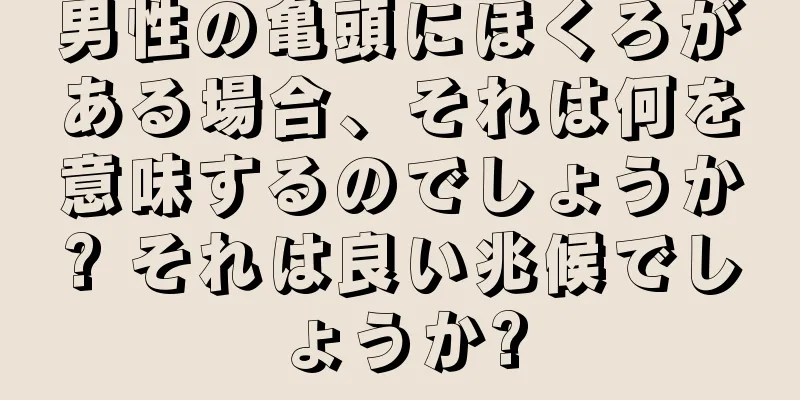 男性の亀頭にほくろがある場合、それは何を意味するのでしょうか? それは良い兆候でしょうか?