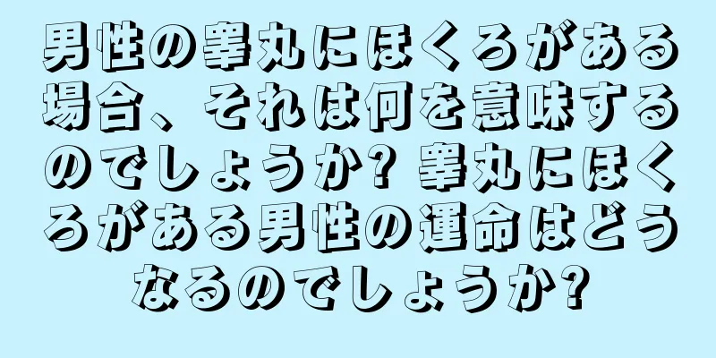 男性の睾丸にほくろがある場合、それは何を意味するのでしょうか? 睾丸にほくろがある男性の運命はどうなるのでしょうか?