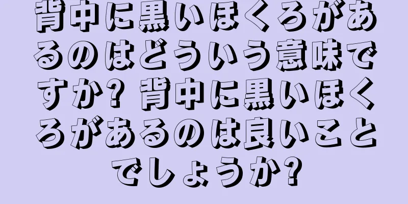 背中に黒いほくろがあるのはどういう意味ですか? 背中に黒いほくろがあるのは良いことでしょうか?