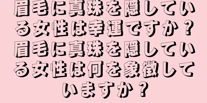 眉毛に真珠を隠している女性は幸運ですか？眉毛に真珠を隠している女性は何を象徴していますか？