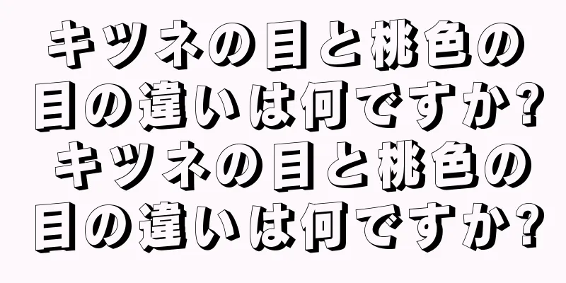 キツネの目と桃色の目の違いは何ですか? キツネの目と桃色の目の違いは何ですか?