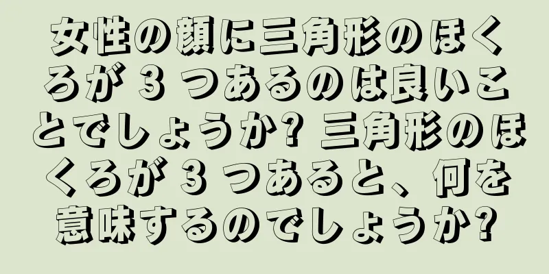 女性の顔に三角形のほくろが 3 つあるのは良いことでしょうか? 三角形のほくろが 3 つあると、何を意味するのでしょうか?