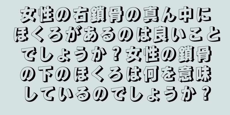 女性の右鎖骨の真ん中にほくろがあるのは良いことでしょうか？女性の鎖骨の下のほくろは何を意味しているのでしょうか？