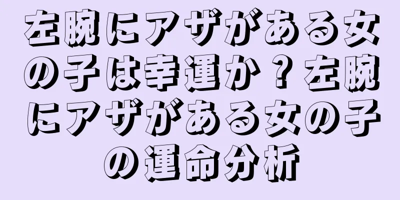 左腕にアザがある女の子は幸運か？左腕にアザがある女の子の運命分析