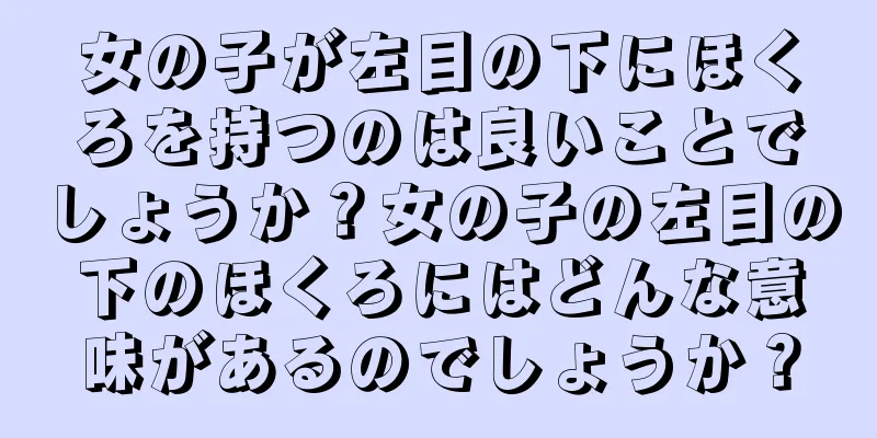 女の子が左目の下にほくろを持つのは良いことでしょうか？女の子の左目の下のほくろにはどんな意味があるのでしょうか？