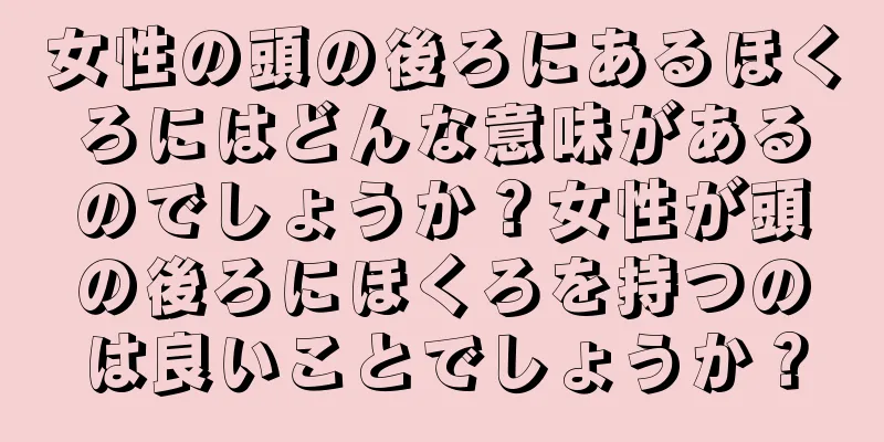 女性の頭の後ろにあるほくろにはどんな意味があるのでしょうか？女性が頭の後ろにほくろを持つのは良いことでしょうか？