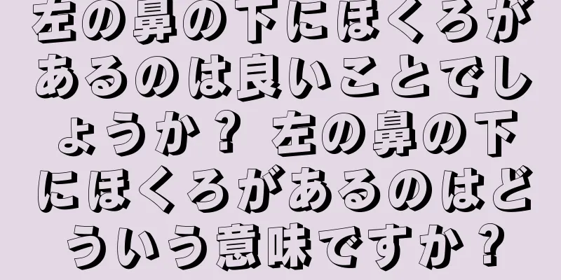 左の鼻の下にほくろがあるのは良いことでしょうか？ 左の鼻の下にほくろがあるのはどういう意味ですか？