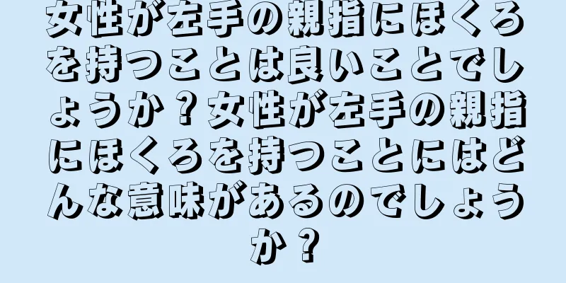 女性が左手の親指にほくろを持つことは良いことでしょうか？女性が左手の親指にほくろを持つことにはどんな意味があるのでしょうか？